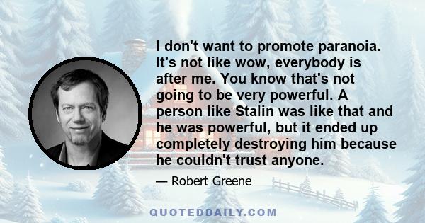 I don't want to promote paranoia. It's not like wow, everybody is after me. You know that's not going to be very powerful. A person like Stalin was like that and he was powerful, but it ended up completely destroying