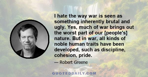 I hate the way war is seen as something inherently brutal and ugly. Yes, much of war brings out the worst part of our [people's] nature. But in war, all kinds of noble human traits have been developed, such as