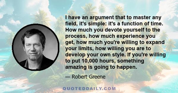 I have an argument that to master any field, it's simple: it's a function of time. How much you devote yourself to the process, how much experience you get, how much you're willing to expand your limits, how willing you 