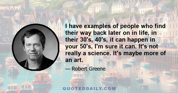 I have examples of people who find their way back later on in life, in their 30's, 40's, it can happen in your 50's, I'm sure it can. It's not really a science. It's maybe more of an art.