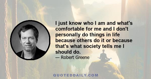 I just know who I am and what's comfortable for me and I don't personally do things in life because others do it or because that's what society tells me I should do.