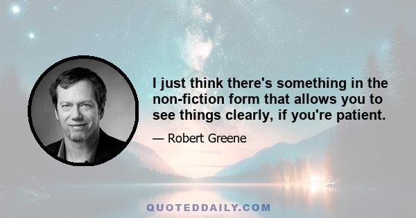 I just think there's something in the non-fiction form that allows you to see things clearly, if you're patient.