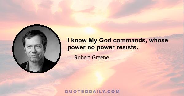 I know My God commands, whose power no power resists.