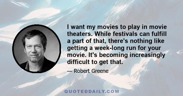 I want my movies to play in movie theaters. While festivals can fulfill a part of that, there's nothing like getting a week-long run for your movie. It's becoming increasingly difficult to get that.