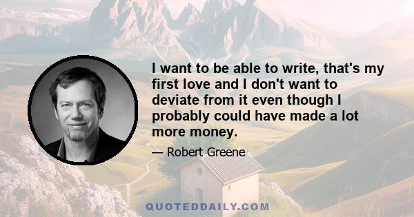 I want to be able to write, that's my first love and I don't want to deviate from it even though I probably could have made a lot more money.