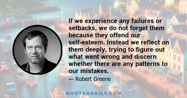 If we experience any failures or setbacks, we do not forget them because they offend our self-esteem. Instead we reflect on them deeply, trying to figure out what went wrong and discern whether there are any patterns to 