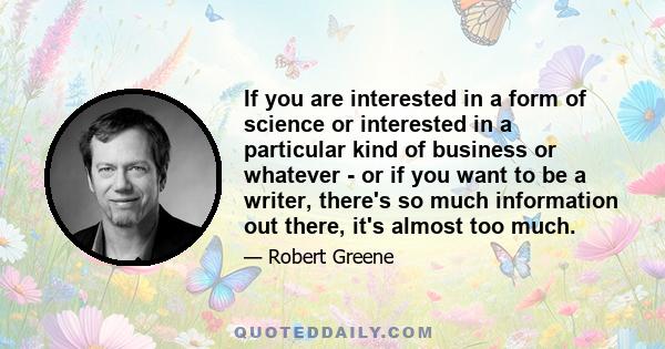 If you are interested in a form of science or interested in a particular kind of business or whatever - or if you want to be a writer, there's so much information out there, it's almost too much.