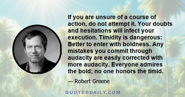 If you are unsure of a course of action, do not attempt it. Your doubts and hesitations will infect your execution. Timidity is dangerous: Better to enter with boldness. Any mistakes you commit through audacity are