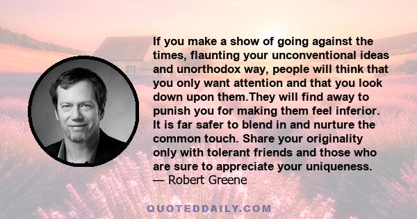 If you make a show of going against the times, flaunting your unconventional ideas and unorthodox way, people will think that you only want attention and that you look down upon them.They will find away to punish you