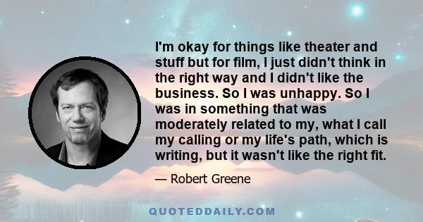 I'm okay for things like theater and stuff but for film, I just didn't think in the right way and I didn't like the business. So I was unhappy. So I was in something that was moderately related to my, what I call my