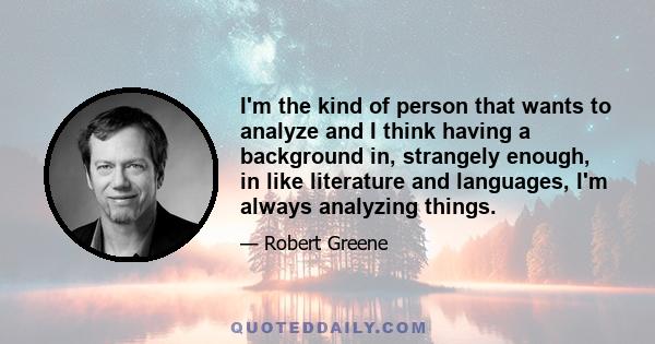 I'm the kind of person that wants to analyze and I think having a background in, strangely enough, in like literature and languages, I'm always analyzing things.