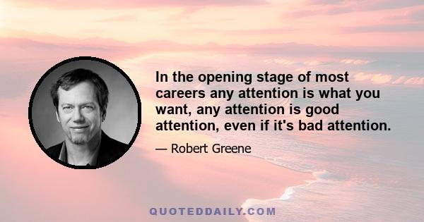 In the opening stage of most careers any attention is what you want, any attention is good attention, even if it's bad attention.