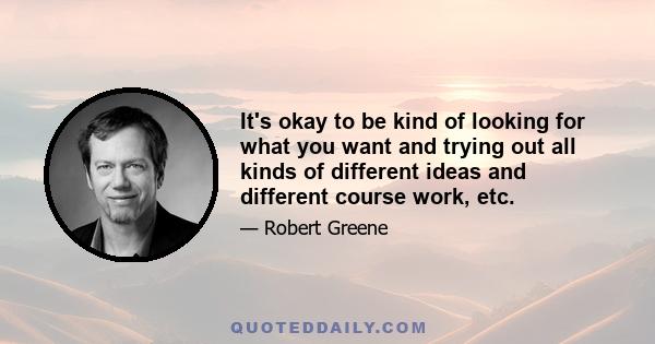 It's okay to be kind of looking for what you want and trying out all kinds of different ideas and different course work, etc.