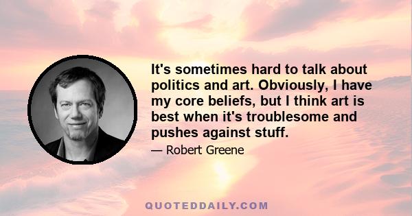 It's sometimes hard to talk about politics and art. Obviously, I have my core beliefs, but I think art is best when it's troublesome and pushes against stuff.