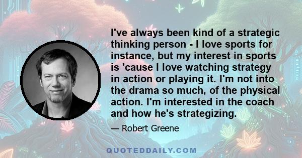 I've always been kind of a strategic thinking person - I love sports for instance, but my interest in sports is 'cause I love watching strategy in action or playing it. I'm not into the drama so much, of the physical