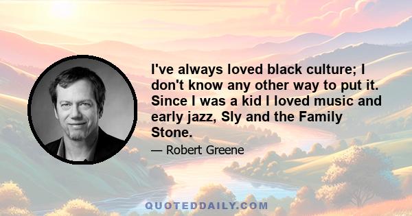 I've always loved black culture; I don't know any other way to put it. Since I was a kid I loved music and early jazz, Sly and the Family Stone.