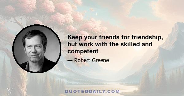 Keep your friends for friendship, but work with the skilled and competent