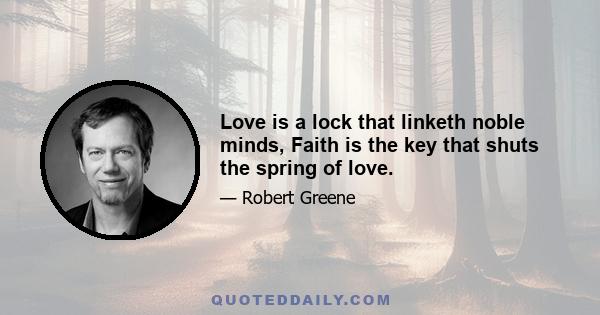 Love is a lock that linketh noble minds, Faith is the key that shuts the spring of love.