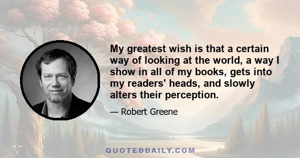 My greatest wish is that a certain way of looking at the world, a way I show in all of my books, gets into my readers' heads, and slowly alters their perception.