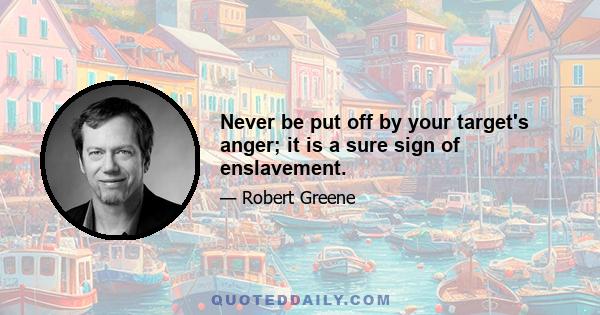 Never be put off by your target's anger; it is a sure sign of enslavement.