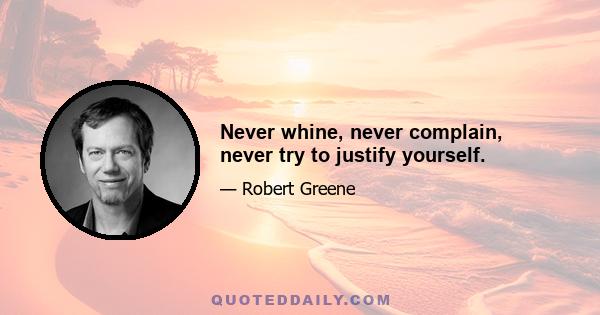 Never whine, never complain, never try to justify yourself.