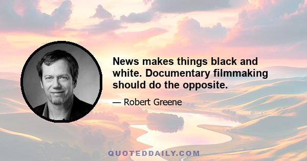 News makes things black and white. Documentary filmmaking should do the opposite.