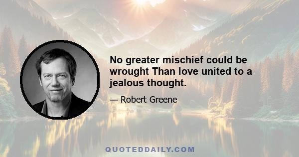 No greater mischief could be wrought Than love united to a jealous thought.