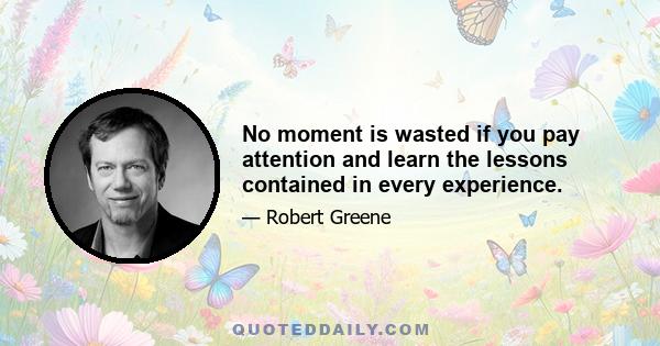 No moment is wasted if you pay attention and learn the lessons contained in every experience.