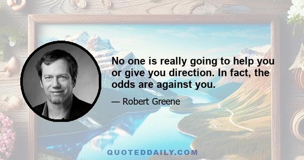 No one is really going to help you or give you direction. In fact, the odds are against you.