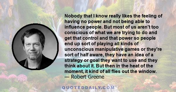 Nobody that I know really likes the feeling of having no power and not being able to influence people. But most of us aren't too conscious of what we are trying to do and get that control and that power so people end up 