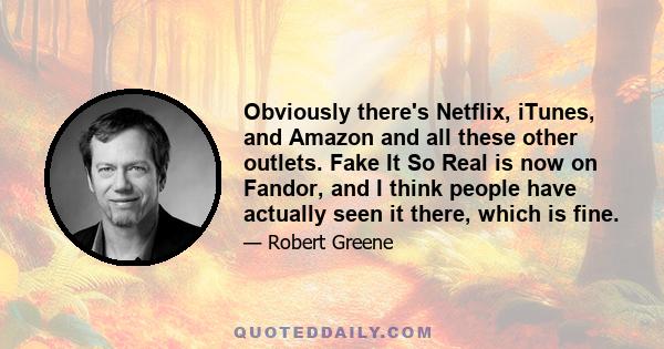 Obviously there's Netflix, iTunes, and Amazon and all these other outlets. Fake It So Real is now on Fandor, and I think people have actually seen it there, which is fine.