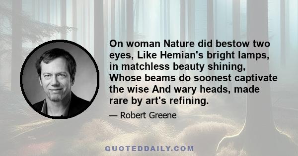 On woman Nature did bestow two eyes, Like Hemian's bright lamps, in matchless beauty shining, Whose beams do soonest captivate the wise And wary heads, made rare by art's refining.