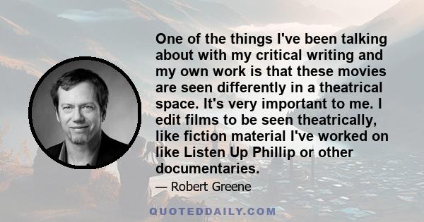 One of the things I've been talking about with my critical writing and my own work is that these movies are seen differently in a theatrical space. It's very important to me. I edit films to be seen theatrically, like