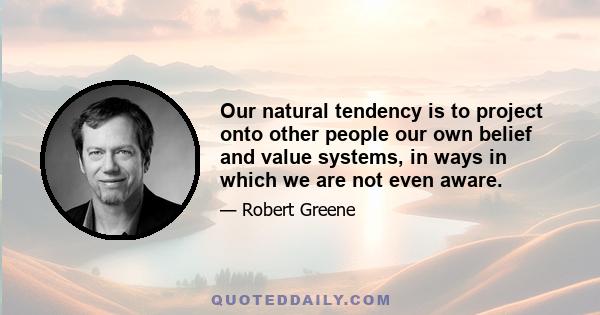 Our natural tendency is to project onto other people our own belief and value systems, in ways in which we are not even aware.