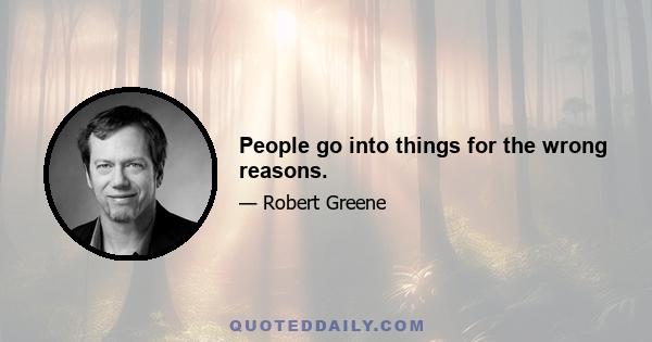 People go into things for the wrong reasons.