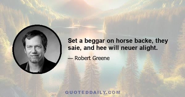 Set a beggar on horse backe, they saie, and hee will neuer alight.