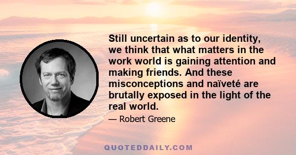 Still uncertain as to our identity, we think that what matters in the work world is gaining attention and making friends. And these misconceptions and naïveté are brutally exposed in the light of the real world.