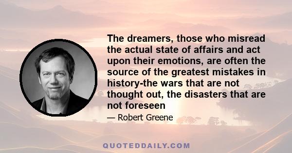 The dreamers, those who misread the actual state of affairs and act upon their emotions, are often the source of the greatest mistakes in history-the wars that are not thought out, the disasters that are not foreseen