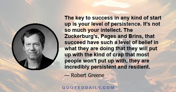 The key to success in any kind of start up is your level of persistence. It's not so much your intellect. The Zuckerburg's, Pages and Brins, that succeed have such a level of belief in what they are doing that they will 