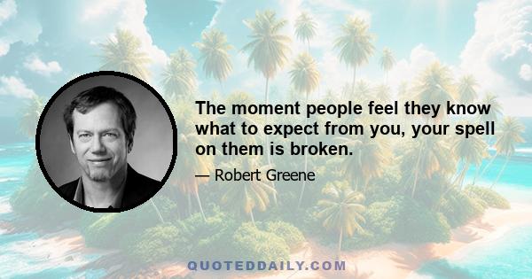 The moment people feel they know what to expect from you, your spell on them is broken.