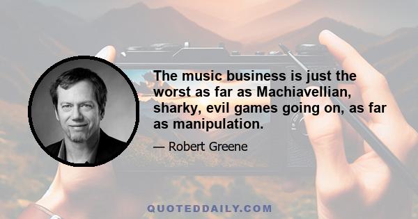 The music business is just the worst as far as Machiavellian, sharky, evil games going on, as far as manipulation.