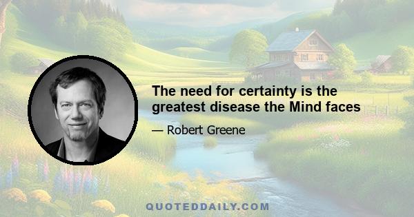 The need for certainty is the greatest disease the Mind faces