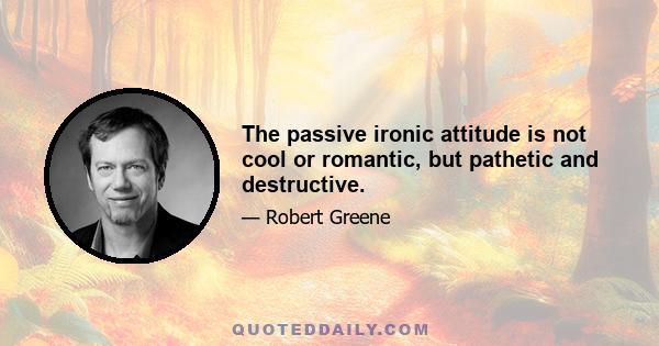 The passive ironic attitude is not cool or romantic, but pathetic and destructive.