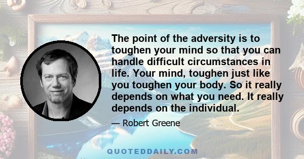 The point of the adversity is to toughen your mind so that you can handle difficult circumstances in life. Your mind, toughen just like you toughen your body. So it really depends on what you need. It really depends on