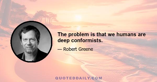 The problem is that we humans are deep conformists.