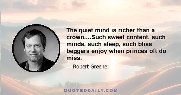 The quiet mind is richer than a crown....Such sweet content, such minds, such sleep, such bliss beggars enjoy when princes oft do miss.