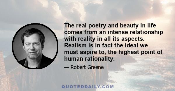 The real poetry and beauty in life comes from an intense relationship with reality in all its aspects. Realism is in fact the ideal we must aspire to, the highest point of human rationality.