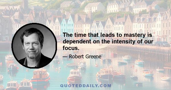 The time that leads to mastery is dependent on the intensity of our focus.