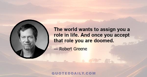 The world wants to assign you a role in life. And once you accept that role you are doomed.