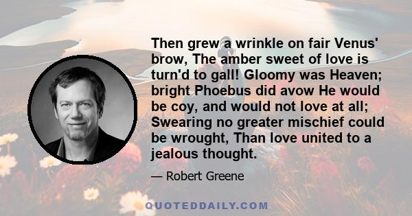 Then grew a wrinkle on fair Venus' brow, The amber sweet of love is turn'd to gall! Gloomy was Heaven; bright Phoebus did avow He would be coy, and would not love at all; Swearing no greater mischief could be wrought,